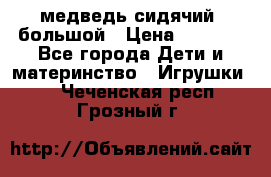 медведь сидячий, большой › Цена ­ 2 000 - Все города Дети и материнство » Игрушки   . Чеченская респ.,Грозный г.